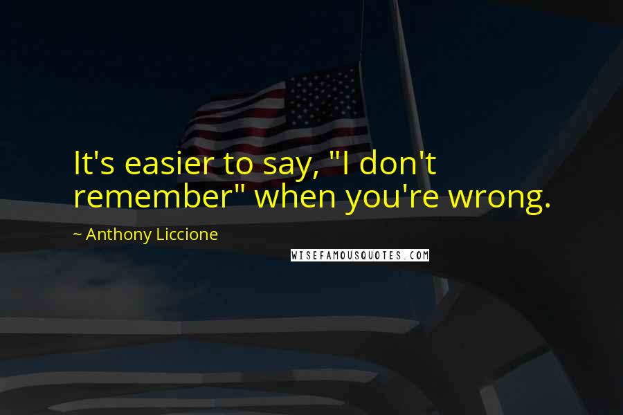 Anthony Liccione Quotes: It's easier to say, "I don't remember" when you're wrong.