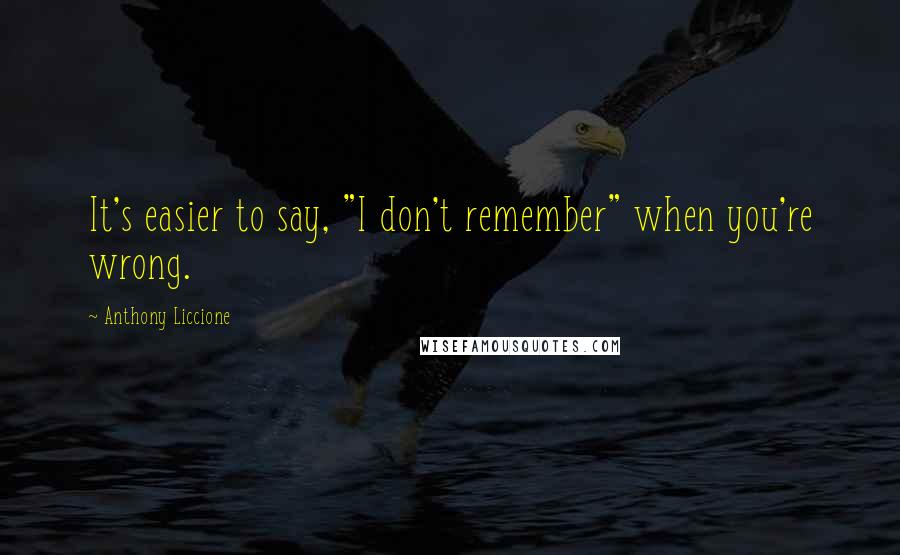 Anthony Liccione Quotes: It's easier to say, "I don't remember" when you're wrong.