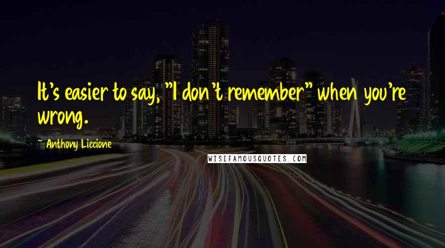 Anthony Liccione Quotes: It's easier to say, "I don't remember" when you're wrong.