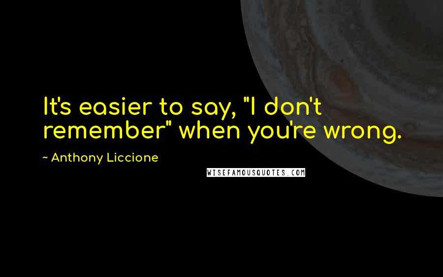 Anthony Liccione Quotes: It's easier to say, "I don't remember" when you're wrong.