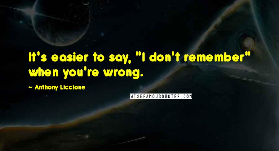 Anthony Liccione Quotes: It's easier to say, "I don't remember" when you're wrong.