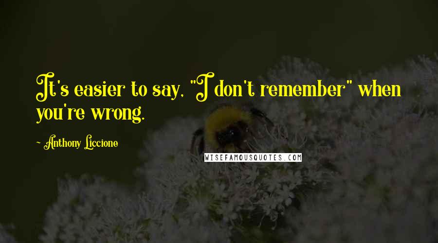 Anthony Liccione Quotes: It's easier to say, "I don't remember" when you're wrong.