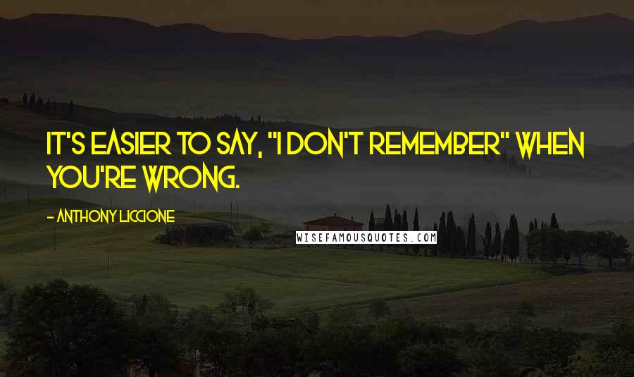 Anthony Liccione Quotes: It's easier to say, "I don't remember" when you're wrong.