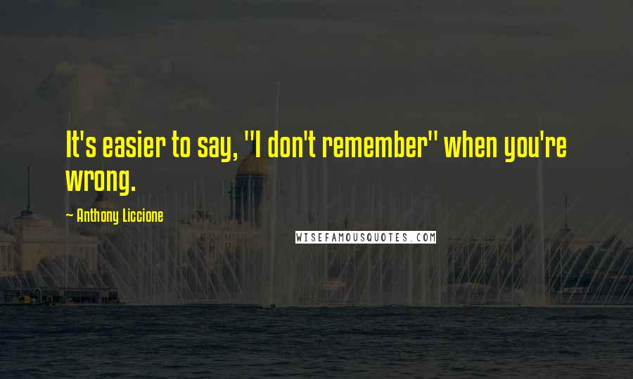 Anthony Liccione Quotes: It's easier to say, "I don't remember" when you're wrong.