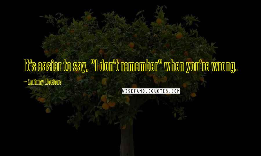 Anthony Liccione Quotes: It's easier to say, "I don't remember" when you're wrong.