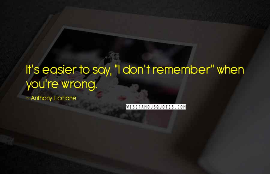 Anthony Liccione Quotes: It's easier to say, "I don't remember" when you're wrong.