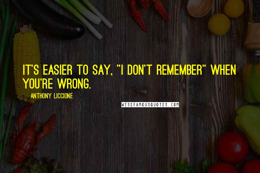 Anthony Liccione Quotes: It's easier to say, "I don't remember" when you're wrong.