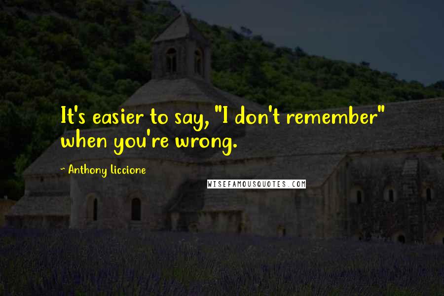 Anthony Liccione Quotes: It's easier to say, "I don't remember" when you're wrong.