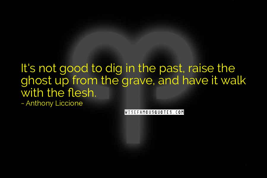 Anthony Liccione Quotes: It's not good to dig in the past, raise the ghost up from the grave, and have it walk with the flesh.