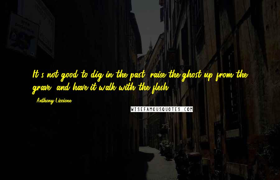 Anthony Liccione Quotes: It's not good to dig in the past, raise the ghost up from the grave, and have it walk with the flesh.