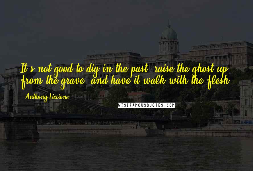 Anthony Liccione Quotes: It's not good to dig in the past, raise the ghost up from the grave, and have it walk with the flesh.