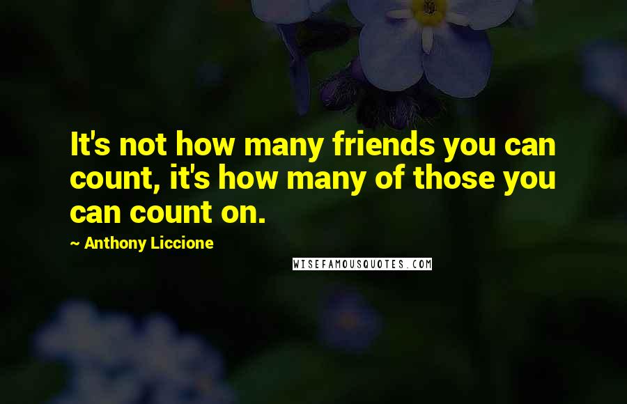 Anthony Liccione Quotes: It's not how many friends you can count, it's how many of those you can count on.