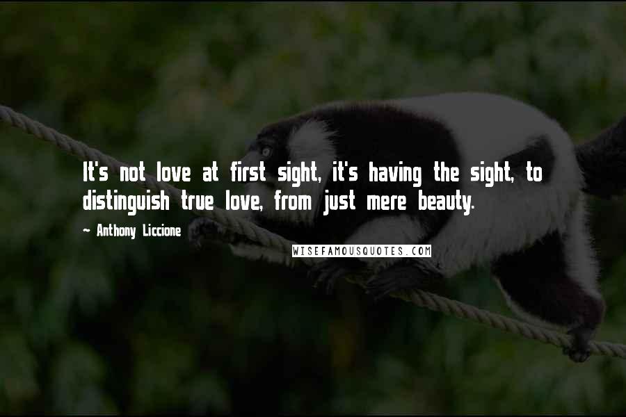 Anthony Liccione Quotes: It's not love at first sight, it's having the sight, to distinguish true love, from just mere beauty.