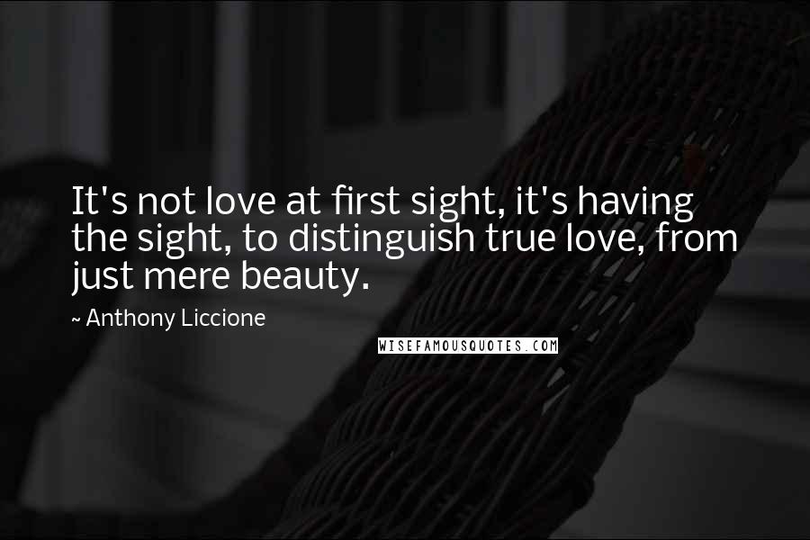 Anthony Liccione Quotes: It's not love at first sight, it's having the sight, to distinguish true love, from just mere beauty.