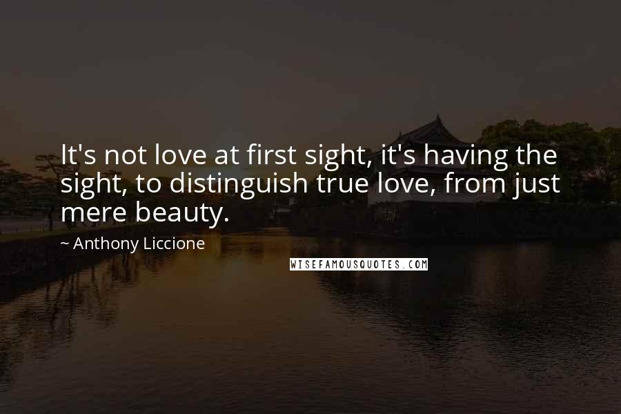 Anthony Liccione Quotes: It's not love at first sight, it's having the sight, to distinguish true love, from just mere beauty.