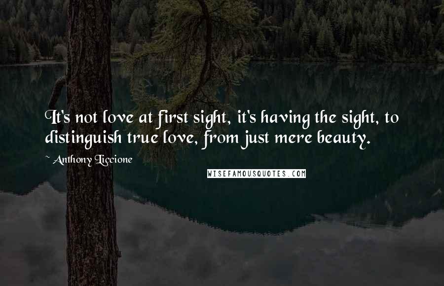 Anthony Liccione Quotes: It's not love at first sight, it's having the sight, to distinguish true love, from just mere beauty.