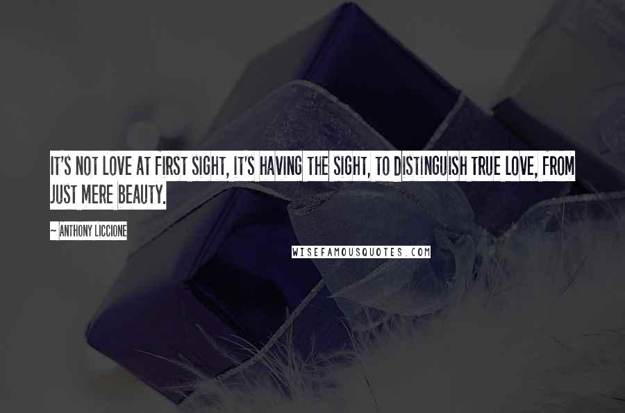 Anthony Liccione Quotes: It's not love at first sight, it's having the sight, to distinguish true love, from just mere beauty.