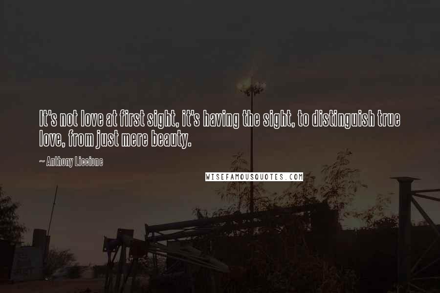 Anthony Liccione Quotes: It's not love at first sight, it's having the sight, to distinguish true love, from just mere beauty.