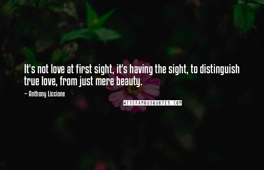 Anthony Liccione Quotes: It's not love at first sight, it's having the sight, to distinguish true love, from just mere beauty.