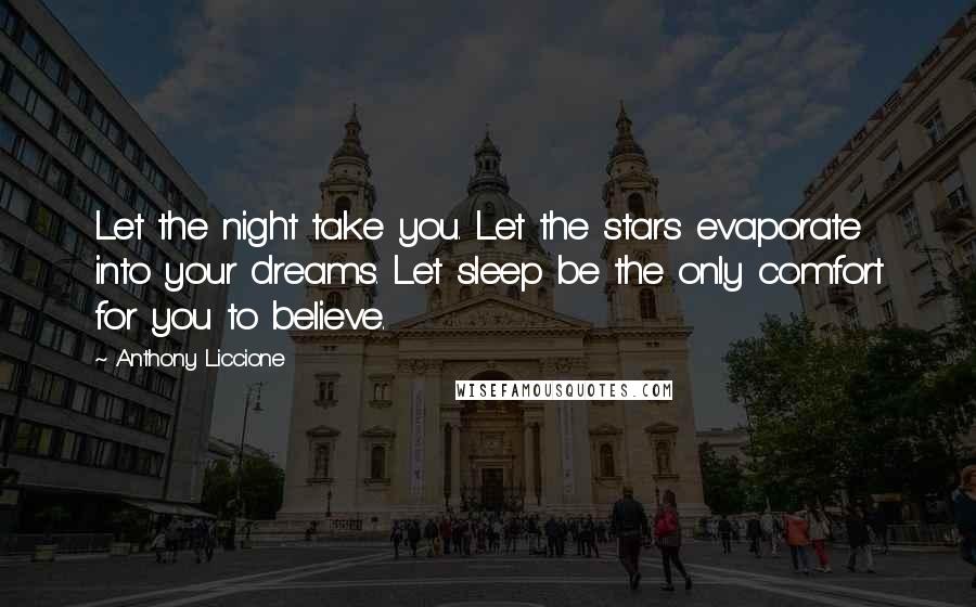 Anthony Liccione Quotes: Let the night take you. Let the stars evaporate into your dreams. Let sleep be the only comfort for you to believe.