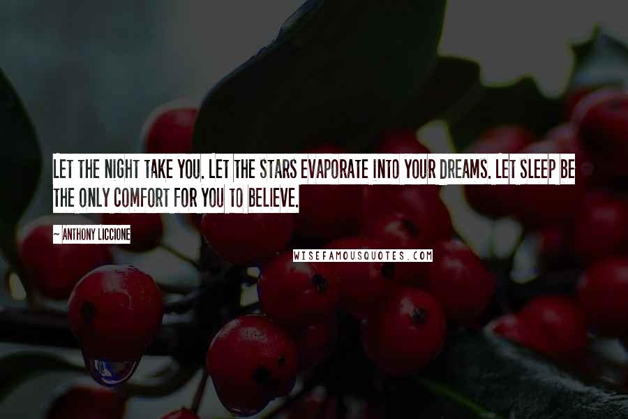 Anthony Liccione Quotes: Let the night take you. Let the stars evaporate into your dreams. Let sleep be the only comfort for you to believe.