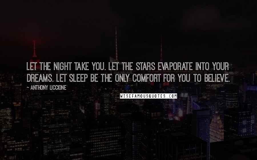 Anthony Liccione Quotes: Let the night take you. Let the stars evaporate into your dreams. Let sleep be the only comfort for you to believe.