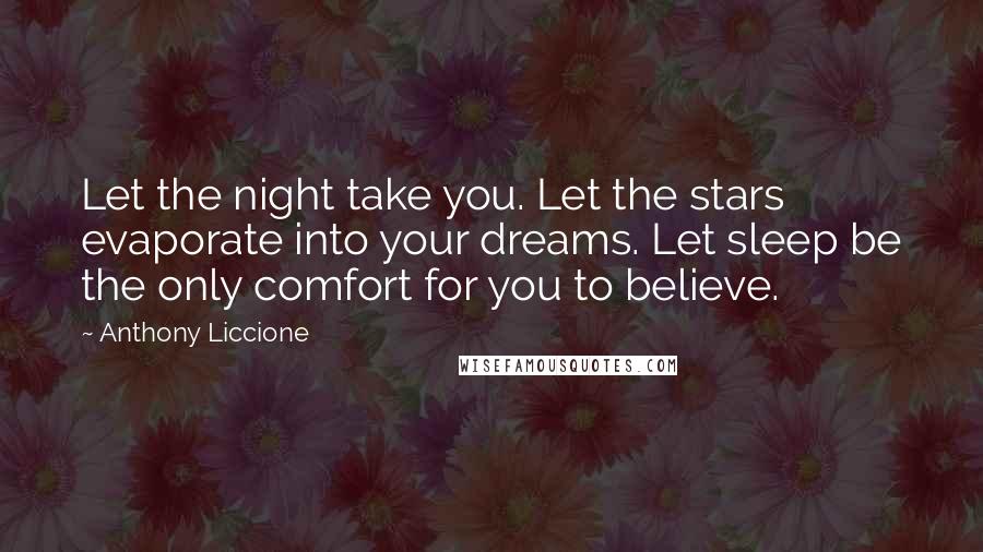 Anthony Liccione Quotes: Let the night take you. Let the stars evaporate into your dreams. Let sleep be the only comfort for you to believe.