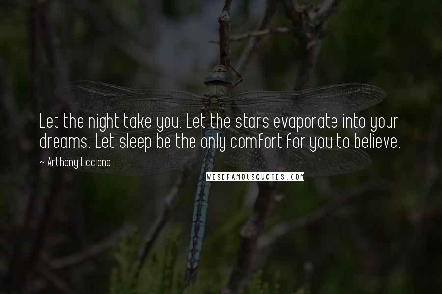 Anthony Liccione Quotes: Let the night take you. Let the stars evaporate into your dreams. Let sleep be the only comfort for you to believe.