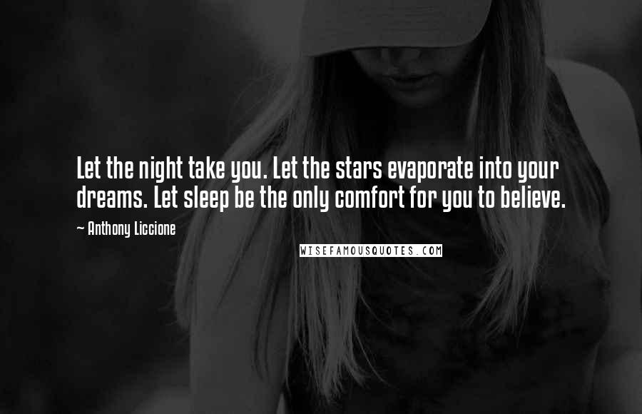 Anthony Liccione Quotes: Let the night take you. Let the stars evaporate into your dreams. Let sleep be the only comfort for you to believe.