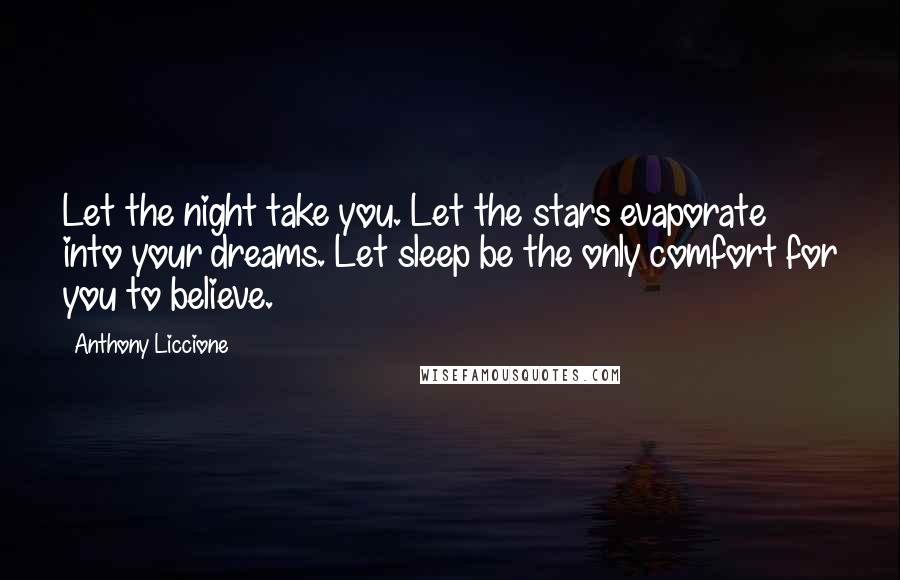 Anthony Liccione Quotes: Let the night take you. Let the stars evaporate into your dreams. Let sleep be the only comfort for you to believe.