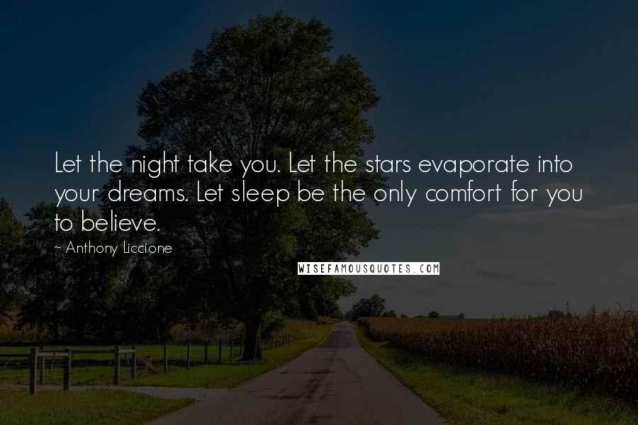 Anthony Liccione Quotes: Let the night take you. Let the stars evaporate into your dreams. Let sleep be the only comfort for you to believe.