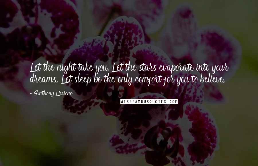 Anthony Liccione Quotes: Let the night take you. Let the stars evaporate into your dreams. Let sleep be the only comfort for you to believe.