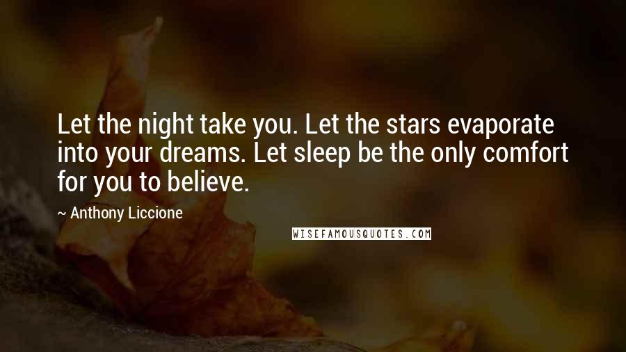 Anthony Liccione Quotes: Let the night take you. Let the stars evaporate into your dreams. Let sleep be the only comfort for you to believe.