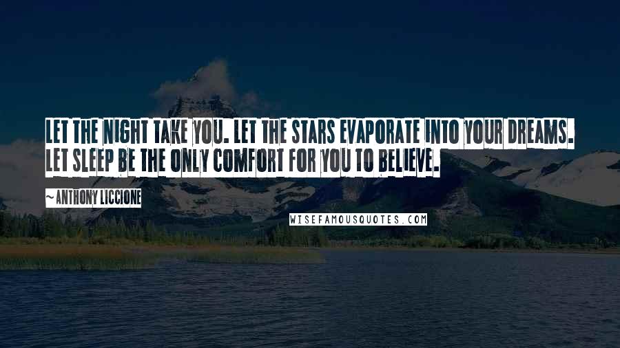 Anthony Liccione Quotes: Let the night take you. Let the stars evaporate into your dreams. Let sleep be the only comfort for you to believe.