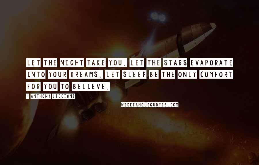 Anthony Liccione Quotes: Let the night take you. Let the stars evaporate into your dreams. Let sleep be the only comfort for you to believe.