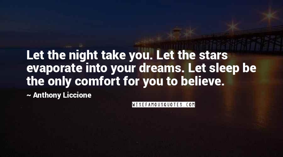 Anthony Liccione Quotes: Let the night take you. Let the stars evaporate into your dreams. Let sleep be the only comfort for you to believe.