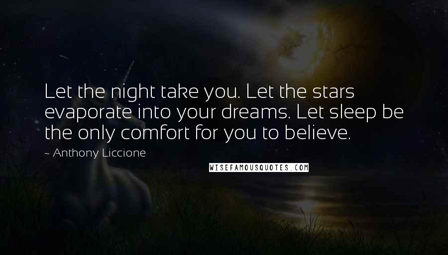 Anthony Liccione Quotes: Let the night take you. Let the stars evaporate into your dreams. Let sleep be the only comfort for you to believe.