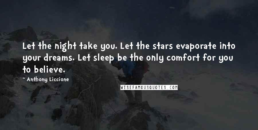 Anthony Liccione Quotes: Let the night take you. Let the stars evaporate into your dreams. Let sleep be the only comfort for you to believe.