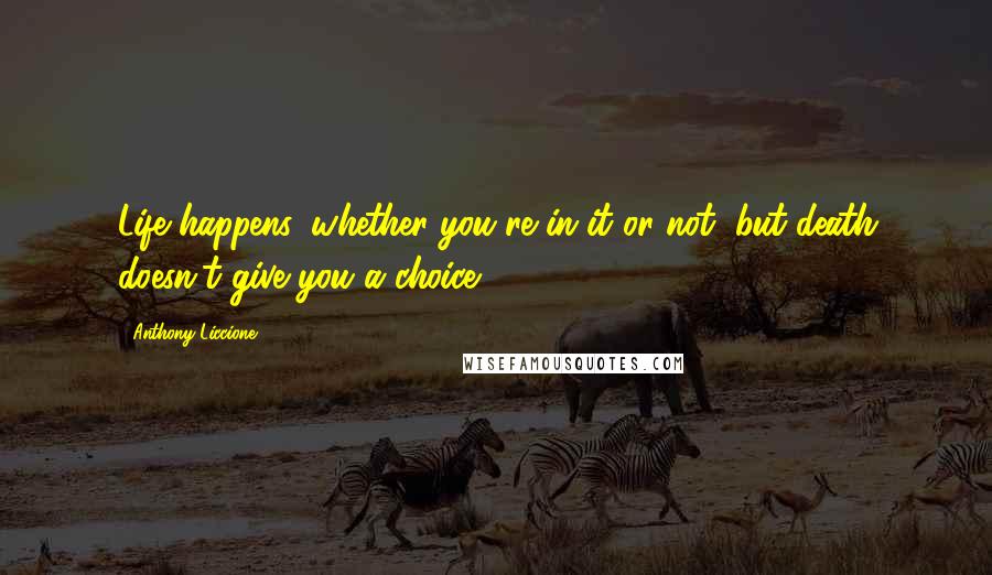 Anthony Liccione Quotes: Life happens, whether you're in it or not, but death doesn't give you a choice.