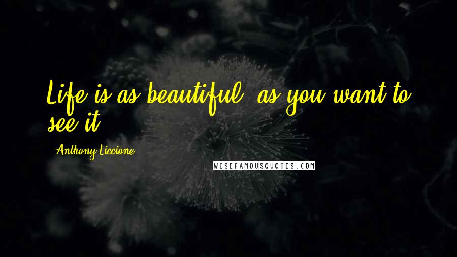 Anthony Liccione Quotes: Life is as beautiful, as you want to see it.