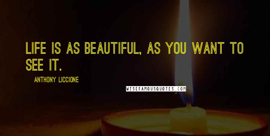 Anthony Liccione Quotes: Life is as beautiful, as you want to see it.