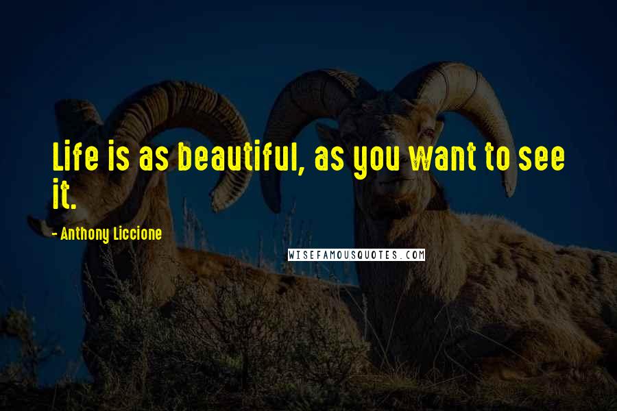 Anthony Liccione Quotes: Life is as beautiful, as you want to see it.