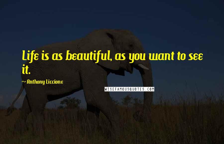 Anthony Liccione Quotes: Life is as beautiful, as you want to see it.