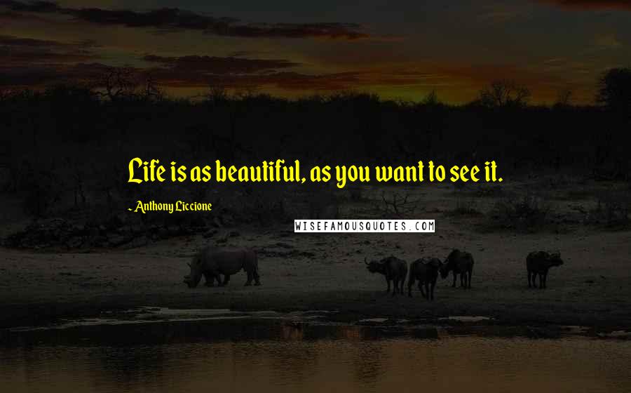 Anthony Liccione Quotes: Life is as beautiful, as you want to see it.