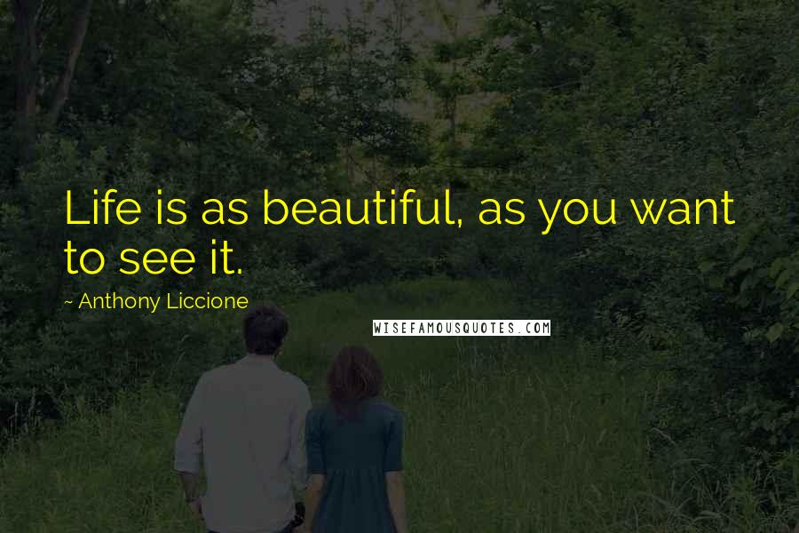Anthony Liccione Quotes: Life is as beautiful, as you want to see it.