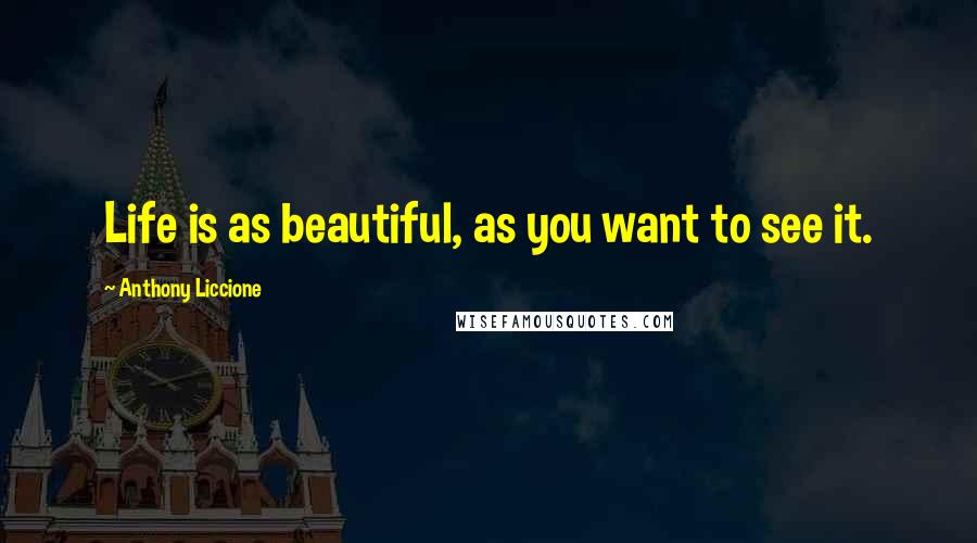 Anthony Liccione Quotes: Life is as beautiful, as you want to see it.