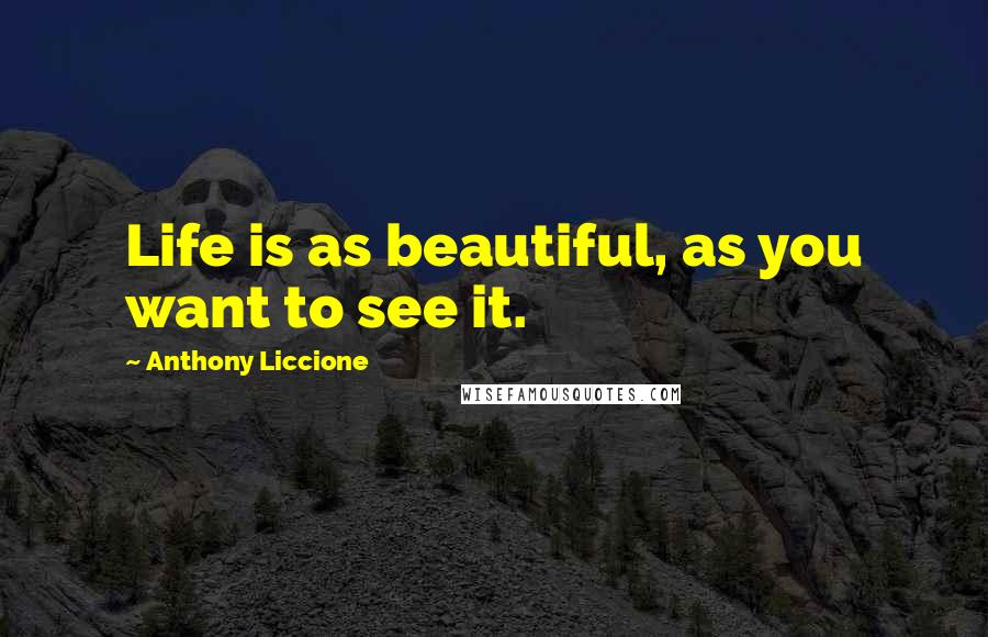 Anthony Liccione Quotes: Life is as beautiful, as you want to see it.