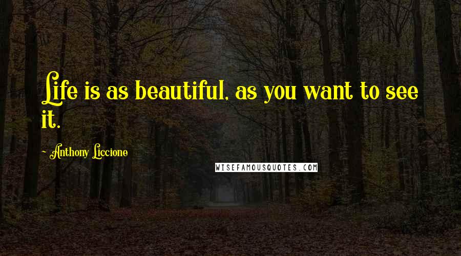 Anthony Liccione Quotes: Life is as beautiful, as you want to see it.