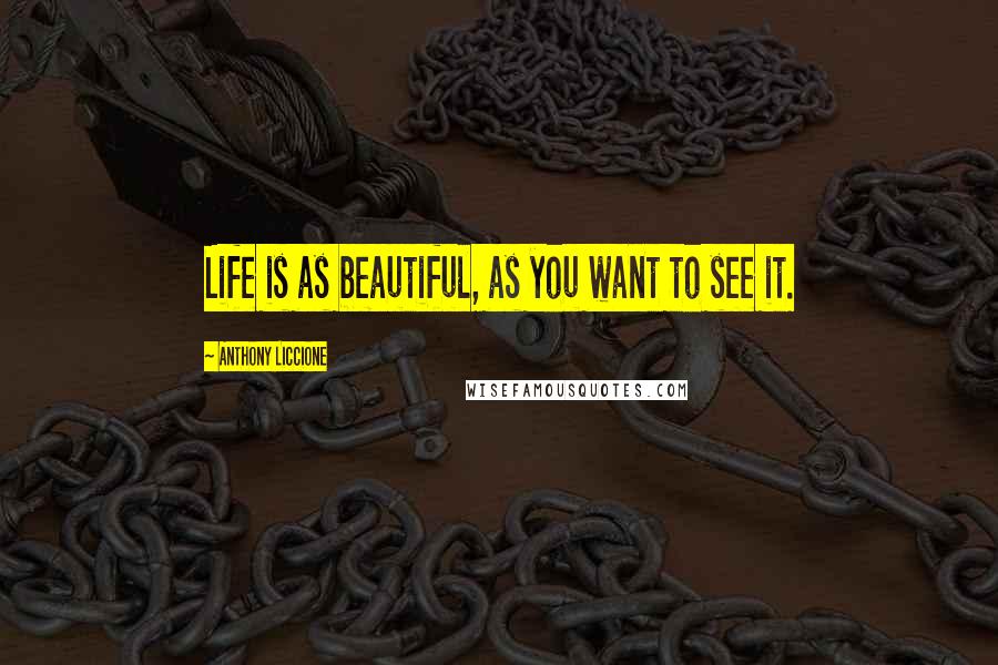 Anthony Liccione Quotes: Life is as beautiful, as you want to see it.