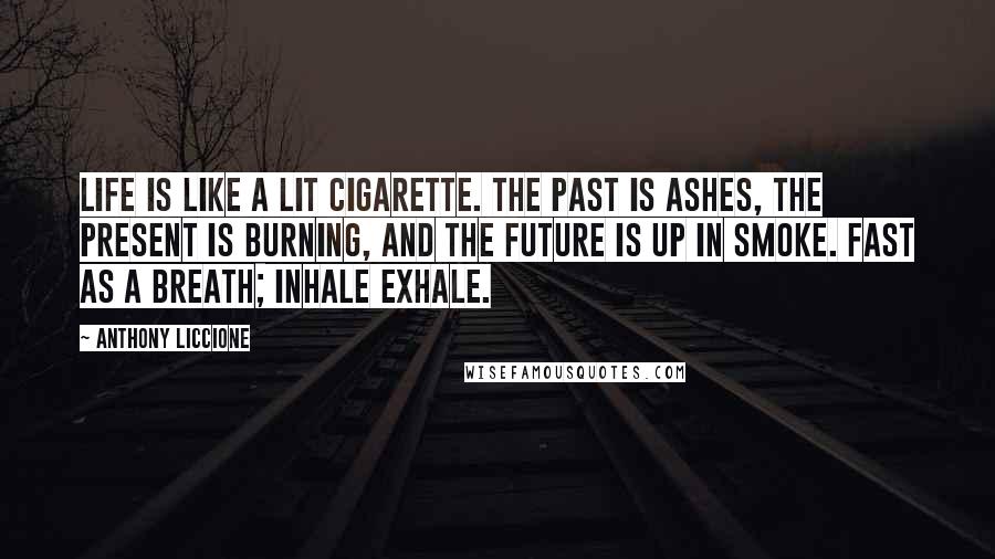 Anthony Liccione Quotes: Life is like a lit cigarette. The past is ashes, the present is burning, and the future is up in smoke. Fast as a breath; inhale exhale.